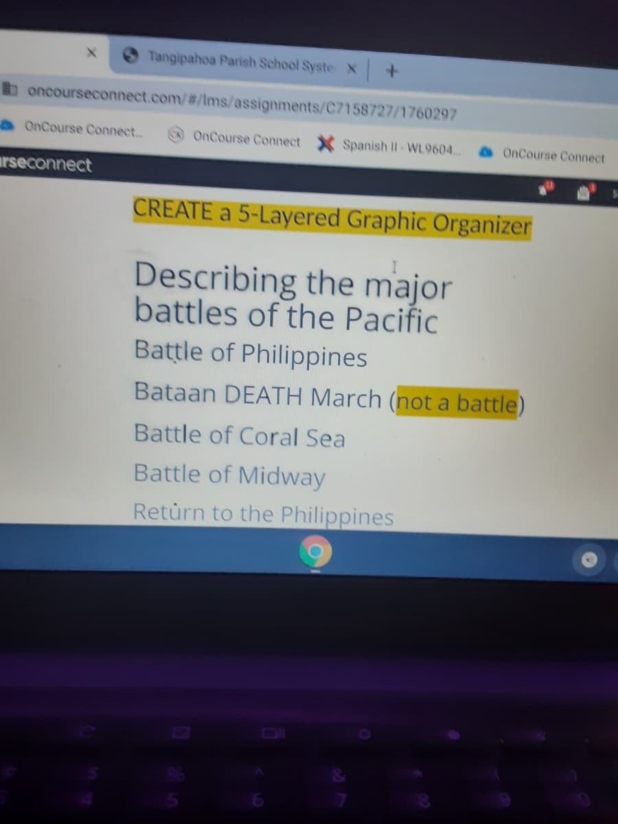 Tangipahoa Parish School SysteX
oncourseconnect.com/#/Ims/assignments/C7158727/1760297
9 OnCourse Connect...
OnCourse Connect
Spanish II- WL9604.
OnCourse Connect
rseconnect
CREATE a 5-Layered Graphic Organizer
Describing the major
battles of the Pacific
Battle of Philippines
Bataan DEATH March (not a battle)
Battle of Coral Sea
Battle of Midway
Retùrn to the Philippines
OI
