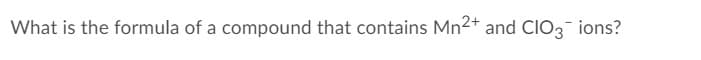 What is the formula of a compound that contains Mn2+ and CIO3 ions?
