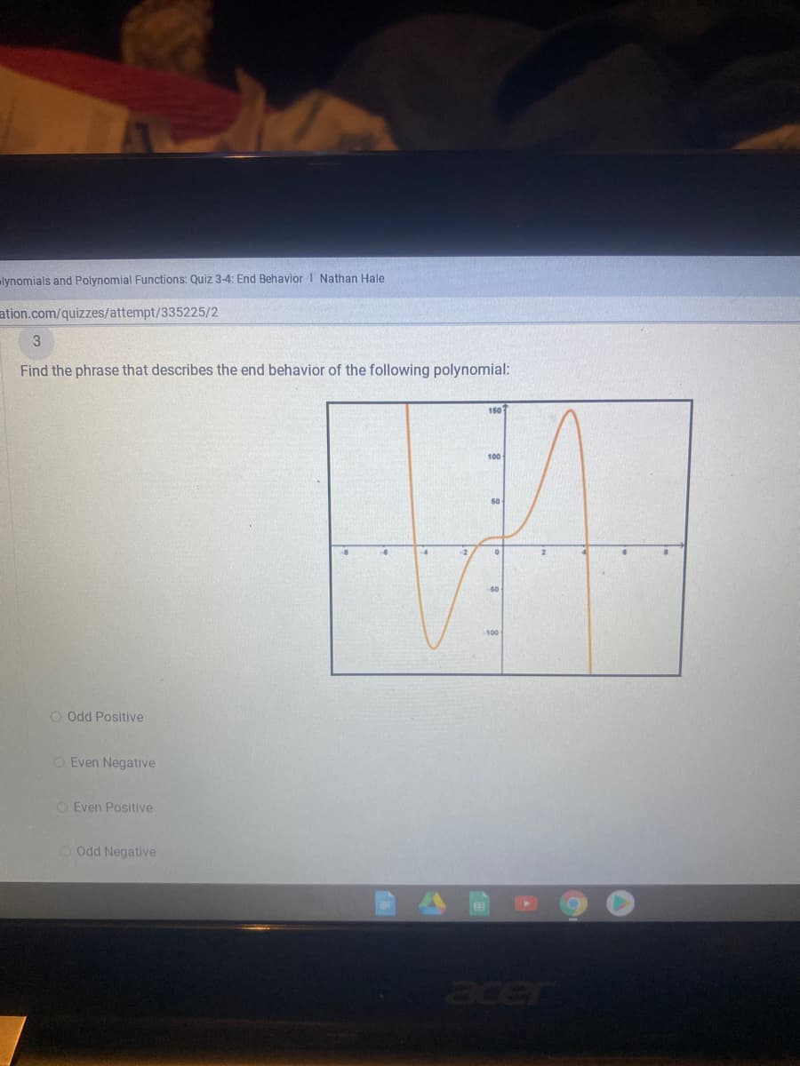 lynomials and Polynomial Functions: Quiz 3-4: End BehaviorI Nathan Hale
ation.com/quizzes/attempt/335225/2
Find the phrase that describes the end behavior of the following polynomial:
150
100
so
100
O Odd Positive
O Even Negative
O Even Positive
O Odd Negative
er
