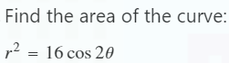 Find the area of the curve:
r² = 16 cos 20