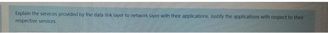 Explain the services provided by the data link layer to network layer with their applications. Justify the applications with respect to their
respective services.