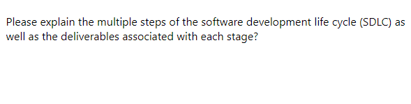 Please explain the multiple steps of the software development life cycle (SDLC) as
well as the deliverables associated with each stage?