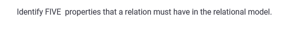 Identify FIVE properties that a relation must have in the relational model.