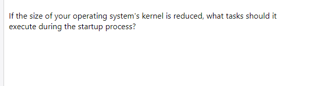 If the size of your operating system's kernel is reduced, what tasks should it
execute during the startup process?