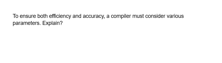 To ensure both efficiency and accuracy, a compiler must consider various
parameters. Explain?