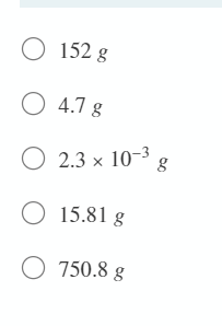 O 152 g
O 4.7 g
O 2.3 x 10-3
O 15.81 g
O 750.8 g
