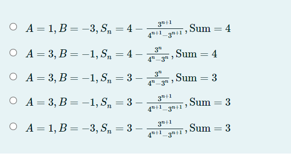 O A=1, B= -3, S,
3n+1
4"+1_3#+1
= 4 -
%3D
Sum = 4
ОА-3, В —1,S, — 4 —
3
Sum = 4
|
4"-3" >
O A= 3, B = -1, S, = 3 –
3"
Sum = 3
4"-3" >
O A= 3, B = -1, S, = 3
3n+1
Sum = 3
|
4"+1_37+1
О А-1,В — —3, S, — 3
3"+1
Sum = 3
= 3 -
n
4"+1_37+1 )
