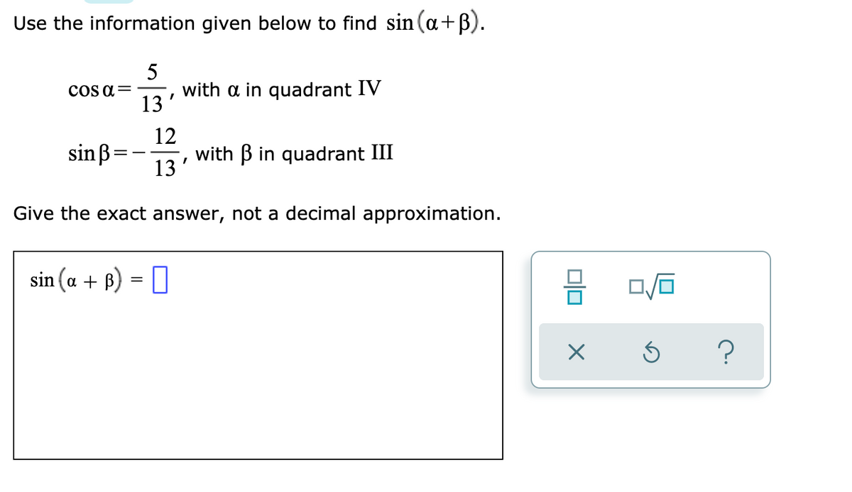 Use the information given below to find sin (a+B).
with a in quadrant IV
13
cOs a=
12
sinß=
with B in quadrant III
13
Give the exact answer, not a decimal approximation.
sin (a + B) = U
