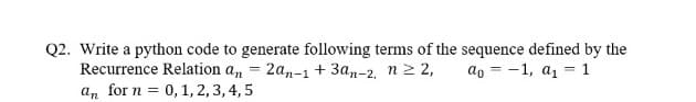 Q2. Write a python code to generate following terms of the sequence defined by the
Recurrence Relation a, = 2an-1+ 3a,-2, n2 2,
an for n = 0,1, 2, 3, 4, 5
ao = -1, a = 1
