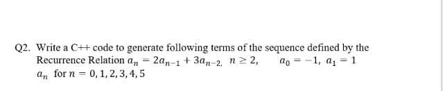 Q2. Write a C++ code to generate following terms of the sequence defined by the
Recurrence Relation a, = 2an-1 + 3an-2, n2 2,
an for n = 0,1,2,3, 4, 5
ao = -1, a1 = 1
