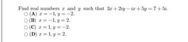 Find real numbers z and y such that 3r + 2iy – ir +5y = 7+ 5i.
O (A) z=-1, y=-2.
O (B) *= -1, y = 2.
O (C) z= 1, y = -2.
O (D) z = 1, y =2.
