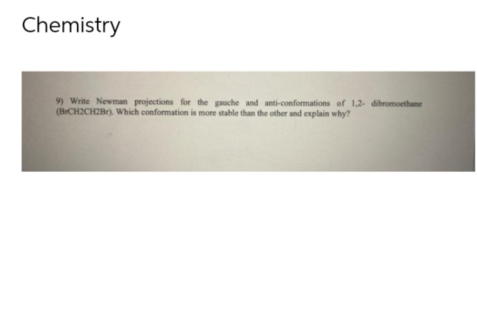 Chemistry
9) Write Newman projections for the gauche and anti-conformations of 1,2- dibromoethane
(BrCH2CH2Br). Which conformation is more stable than the other and explain why?