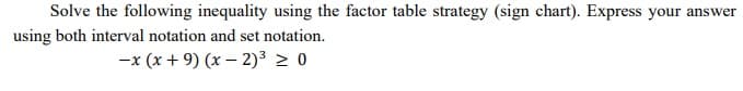 Solve the following inequality using the factor table strategy (sign chart). Express your answer
using both interval notation and set notation.
-x (x + 9) (x – 2)³ > 0
