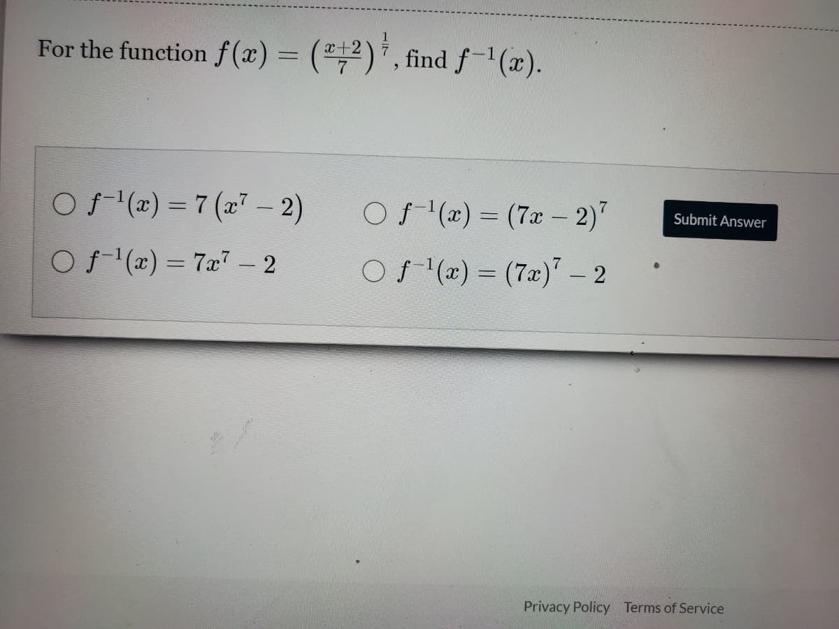 For the function f(æ) = ("2)*
x+2
, find f-(x).
Of (x) = 7 (x7 – 2)
Of (x) = (7x - 2)"
Submit Answer
Of (x) = 7x7 - 2
Of (x) = (7x)" – 2
%3D
Privacy Policy Terms of Service
