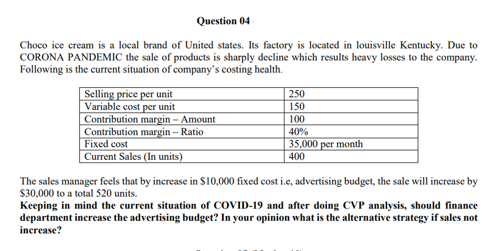 Keeping in mind the current situation of COVID-19 and after doing CVP analysis, should finance
department increase the advertising budget? In your opinion what is the alternative strategy if sales not
increase?
