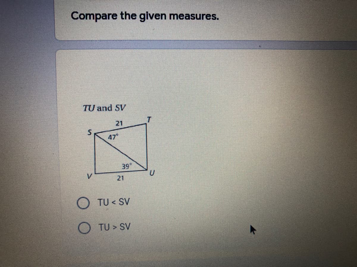 Compare the given measures.
TU and SV
21
47
39
21
O TU < SV
O TU > SV
