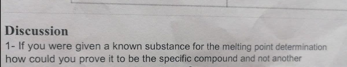 Discussion
1- If you were given a known substance for the melting point determination
how could you prove it to be the specific compound and not another
