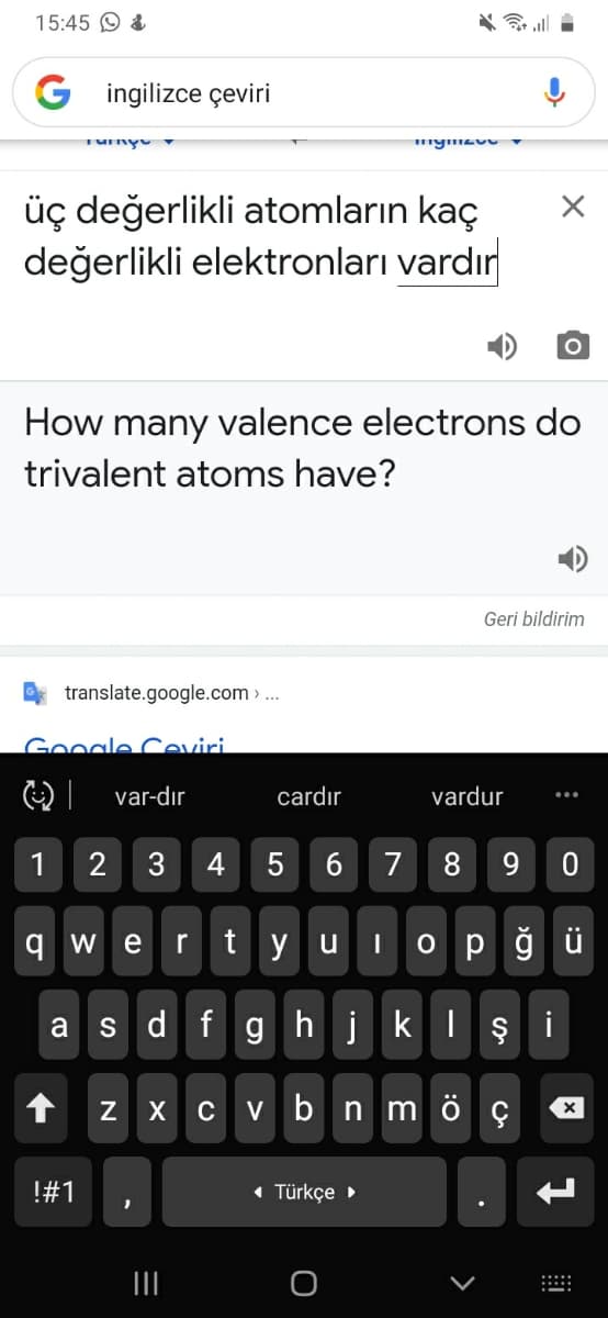 15:45 9 &
ingilizce çeviri
üç değerlikli atomların kaç
değerlikli elektronları vardır
How many valence electrons do
trivalent atoms have?
Geri bildirim
translate.google.com > ...
Google Ceviri
var-dir
cardır
vardur
1
2
3
4
5
7
8.
q w e
tyu
o p ğ ü
r
as d fghj kIşi
v b n m ö ç
!#1
« Türkçe >
II
N
