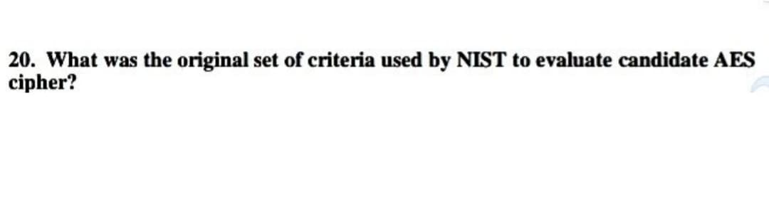 20. What was the original set of criteria used by NIST to evaluate candidate AES
cipher?