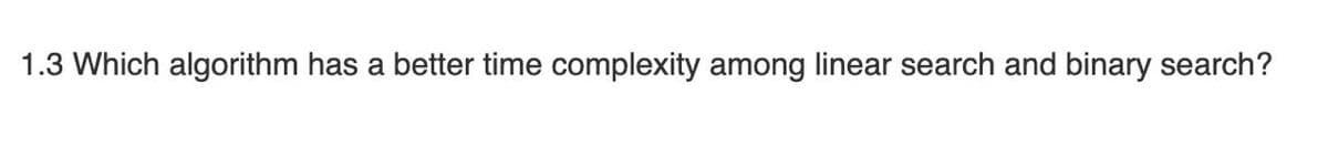 1.3 Which algorithm has a better time complexity among linear search and binary search?
