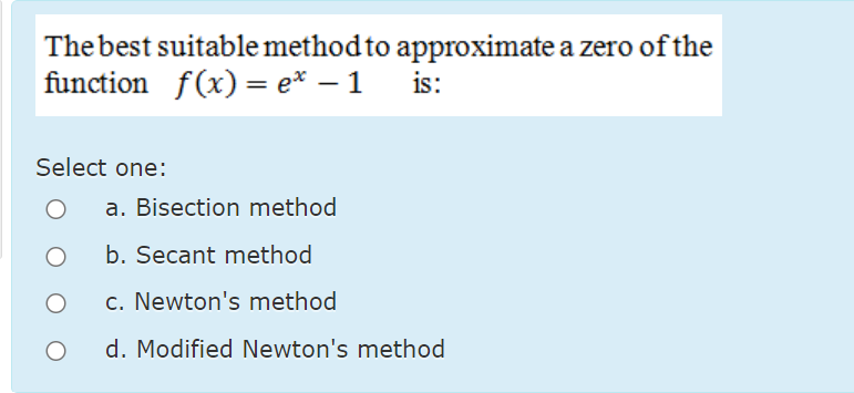 The best suitable method to approximate a zero ofthe
function f(x) = e* – 1 is:
Select one:
a. Bisection method
b. Secant method
c. Newton's method
d. Modified Newton's method
