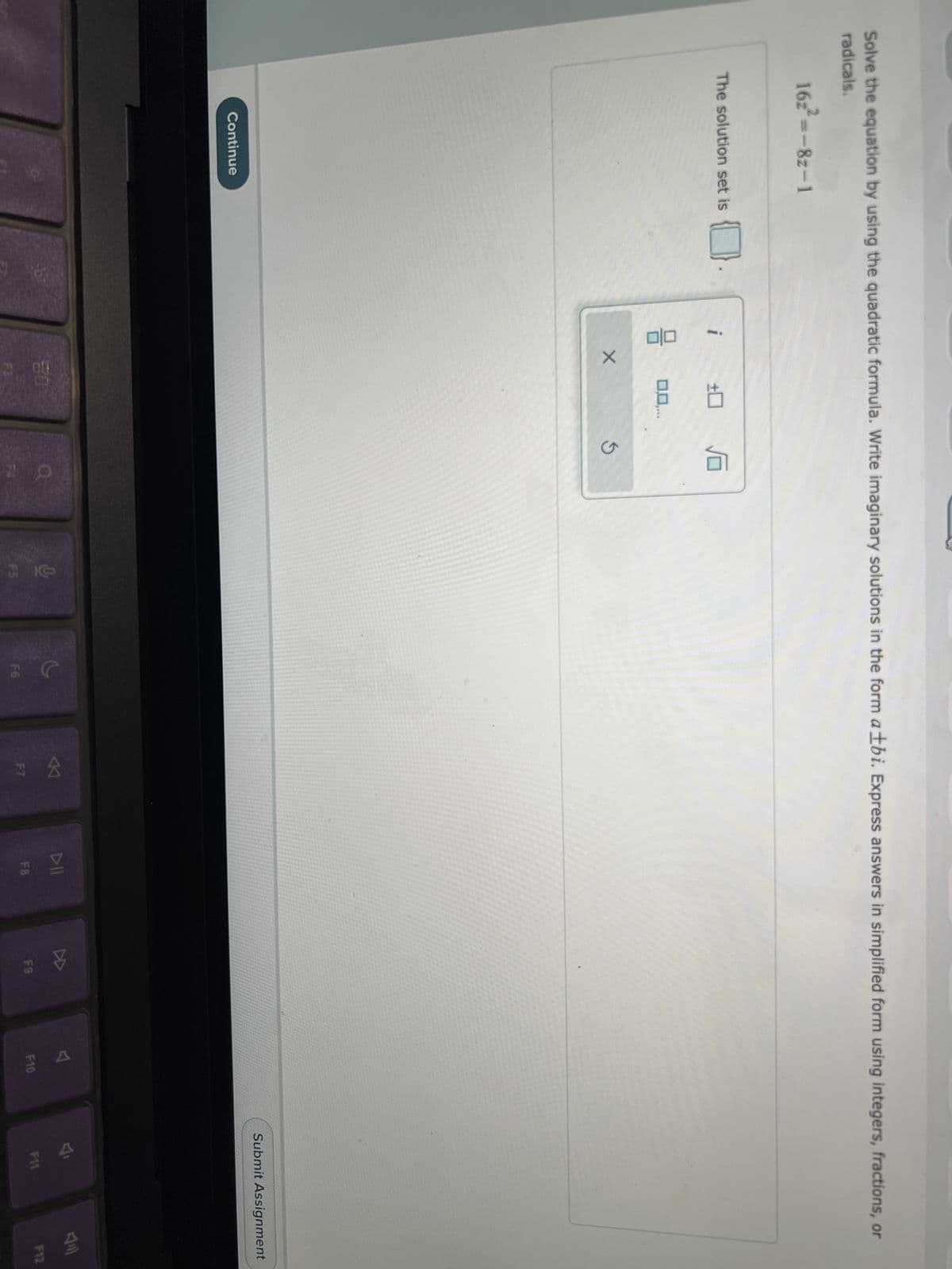 Solve the equation by using the quadratic formula. Write imaginary solutions in the form atbi. Express answers in simplified form using integers, fractions, or
radicals.
16z²=-8z-1
The solution set is
Continue
010
X
80
√6
G
a
9
F5
F6
F7
F8
8
F9
A
F10
Submit Assignment
ÿ
F11
F12