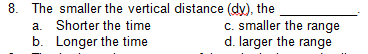 The smaller the vertical distance (dy), the
a. Shorter the time
b. Longer the time
C. smaller the range
d. larger the range
8.
