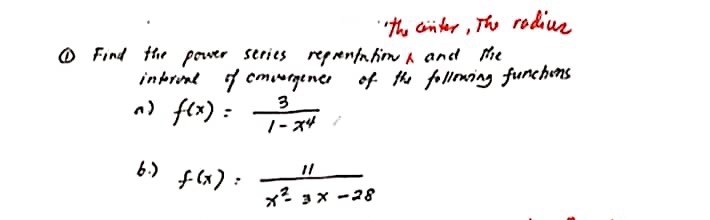 ''the center, The radius
Find the power series reprentation and the
interval
of
convergence of the following functions
n) f(x) =
3
1-X4
6.) f(x) = -√2-14X-28
11
x²