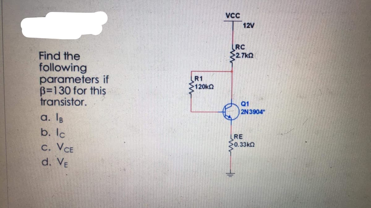 Find the
following
parameters if
B=130 for this
transistor.
a. lB
b. lc
c. VCE
d. VE
R1
>120kΩ
VCC
12V
RC
2.7k02
Q1
2N3904*
RE
20.33ΚΩ