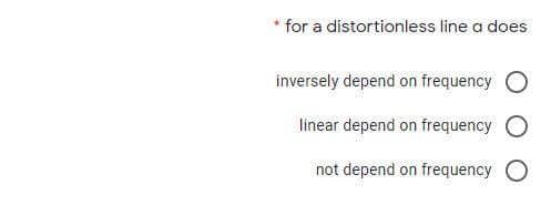 * for a distortionless line a does
inversely depend on frequency O
linear depend on frequency O
not depend on frequency O
