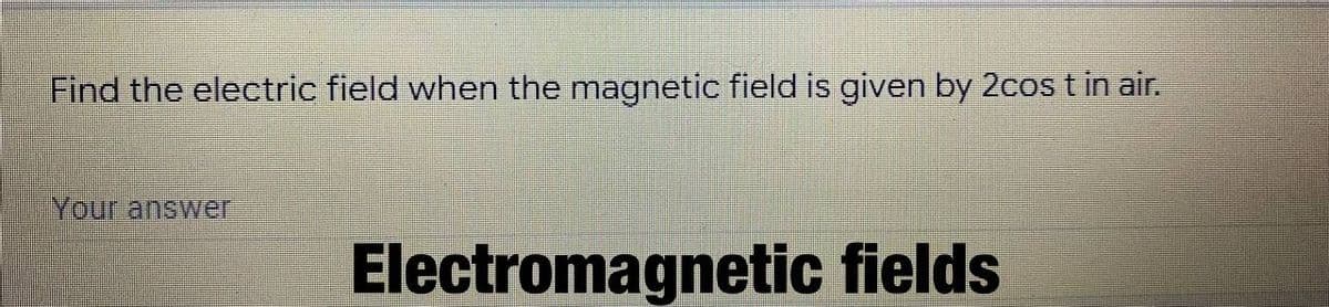 Find the electric field when the magnetic field is given by 2cos t in air.
Your answer
Electromagnetic fields
