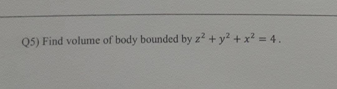 Q5) Find volume of body bounded by z2 + y2 + x2 = 4.
