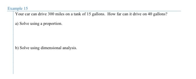 Example 15
Your car can drive 300 miles on a tank of 15 gallons. How far can it drive on 40 gallons?
a) Solve using a proportion.
b) Solve using dimensional analysis.