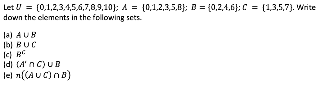 Let U = {0,1,2,3,4,5,6,7,8,9,10}; A = {0,1,2,3,5,8}; B =
down the elements in the following sets.
(a) AUB
(b) BUC
(c) BC
(d) (A' n C) UB
(e) n((AUC)n B)
{0,2,4,6}; C = {1,3,5,7). Write