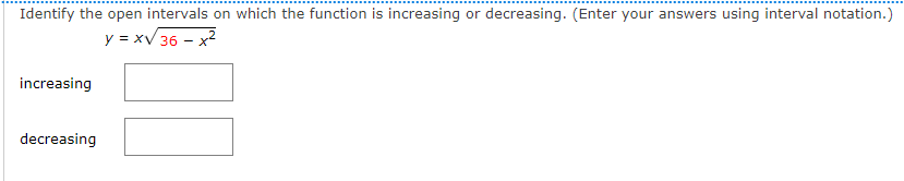 Identify the open intervals on which the function is increasing or decreasing. (Enter your answers using interval notation.)
y = xV 36 - x
increasing
decreasing
