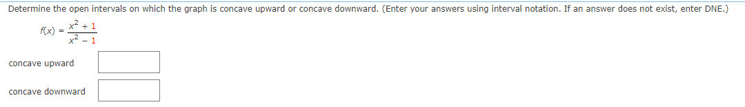 Determine the open intervals on which the graph is concave upward or concave downward. (Enter your answers using interval notation. If an answer does not exist, enter DNE.)
x2 + 1
f(x) =
concave upward
concave downward
