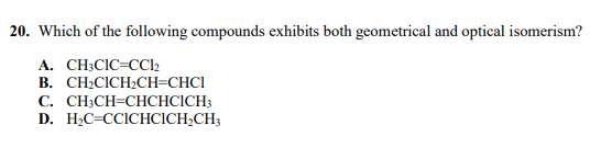 20. Which of the following compounds exhibits both geometrical and optical isomerism?
А. CH:CIC-CCl
В. CН-CICH:CH-CHCI
C. CH;CH=CHCHCICH3
D. H2C=CCICHCICH,CH3
