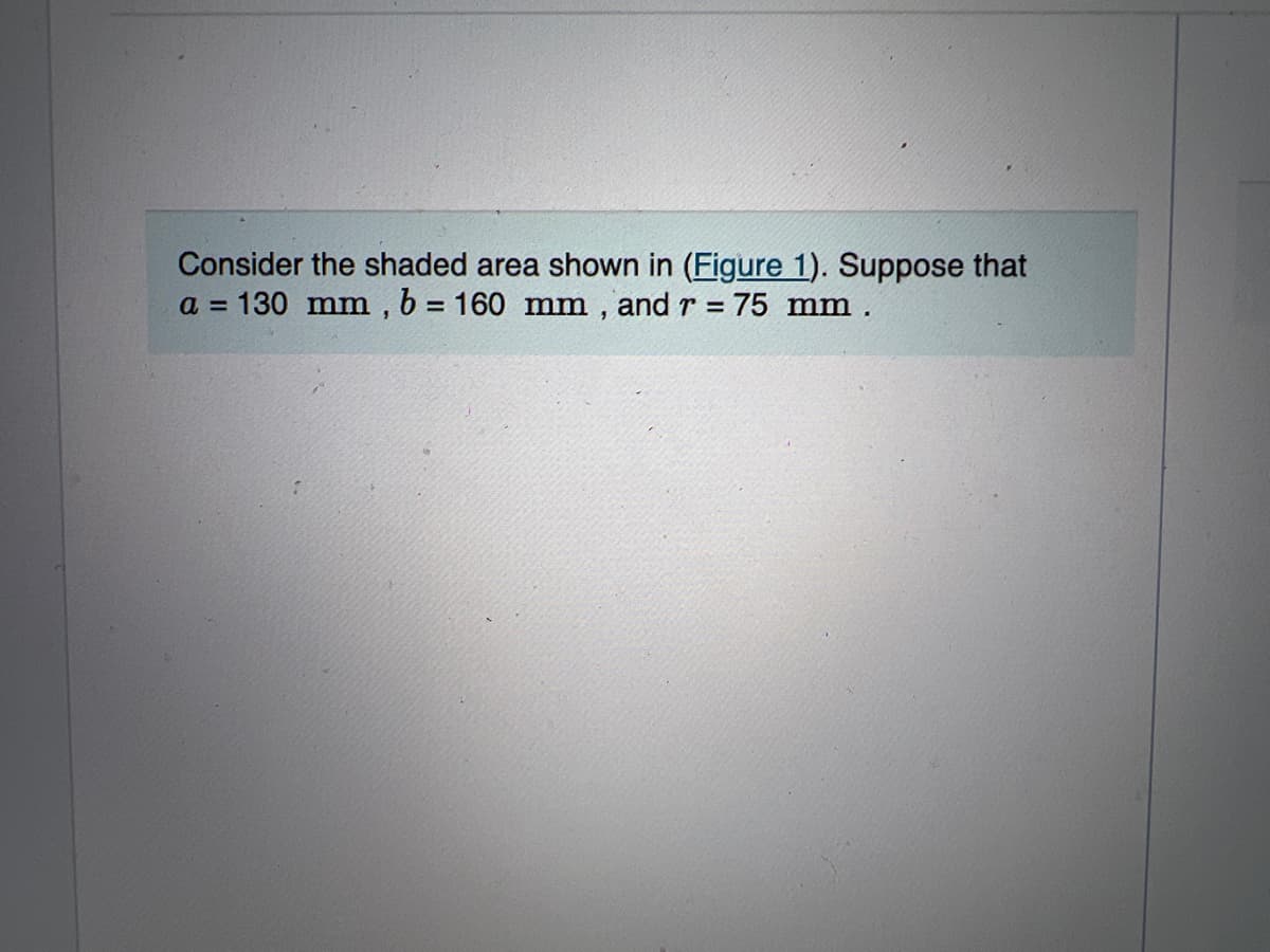 Consider the shaded area shown in (Figure 1). Suppose that
a = 130 mm , b = 160 mm , and r = 75 mm .
%3D
