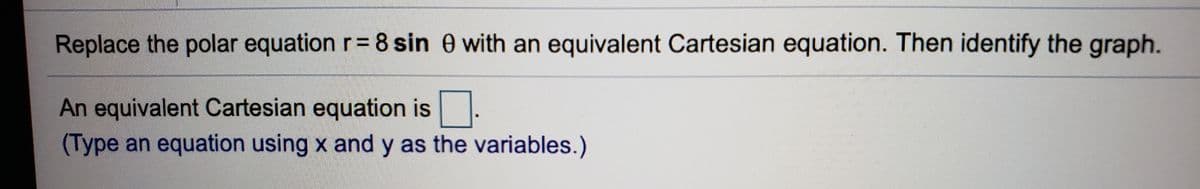 Replace the polar equation r= 8 sin 0 with an equivalent Cartesian equation. Then identify the graph.
An equivalent Cartesian equation is.
(Type an equation using x and y as the variables.)
