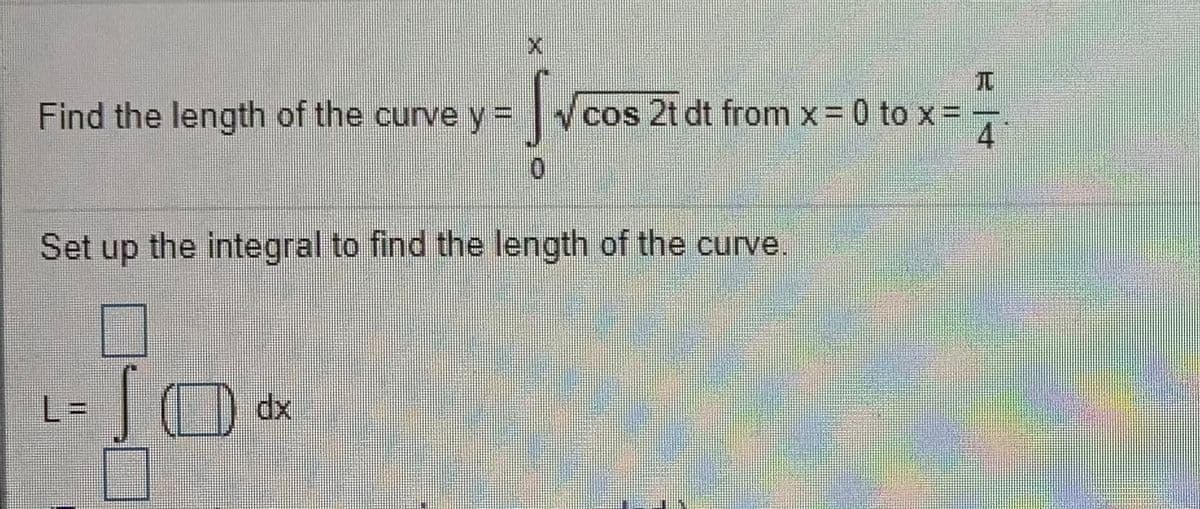 Find the length of the curve y=
V cos 2t dt from x= 0 to x= -
Set up the integral to find the length of the curve.
%3D
O dx
