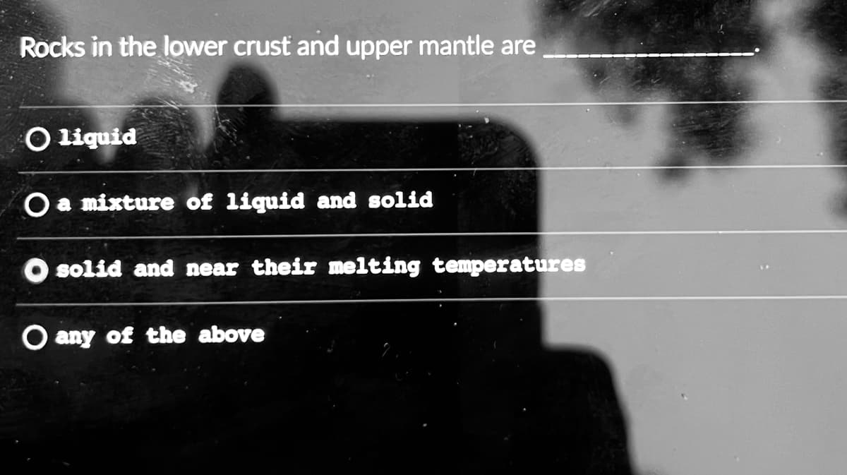 Rocks in the lower crust and upper mantle are
Oliquid
O a mixture of liquid and solid
O solid and near their melting temperatures
O any of the above