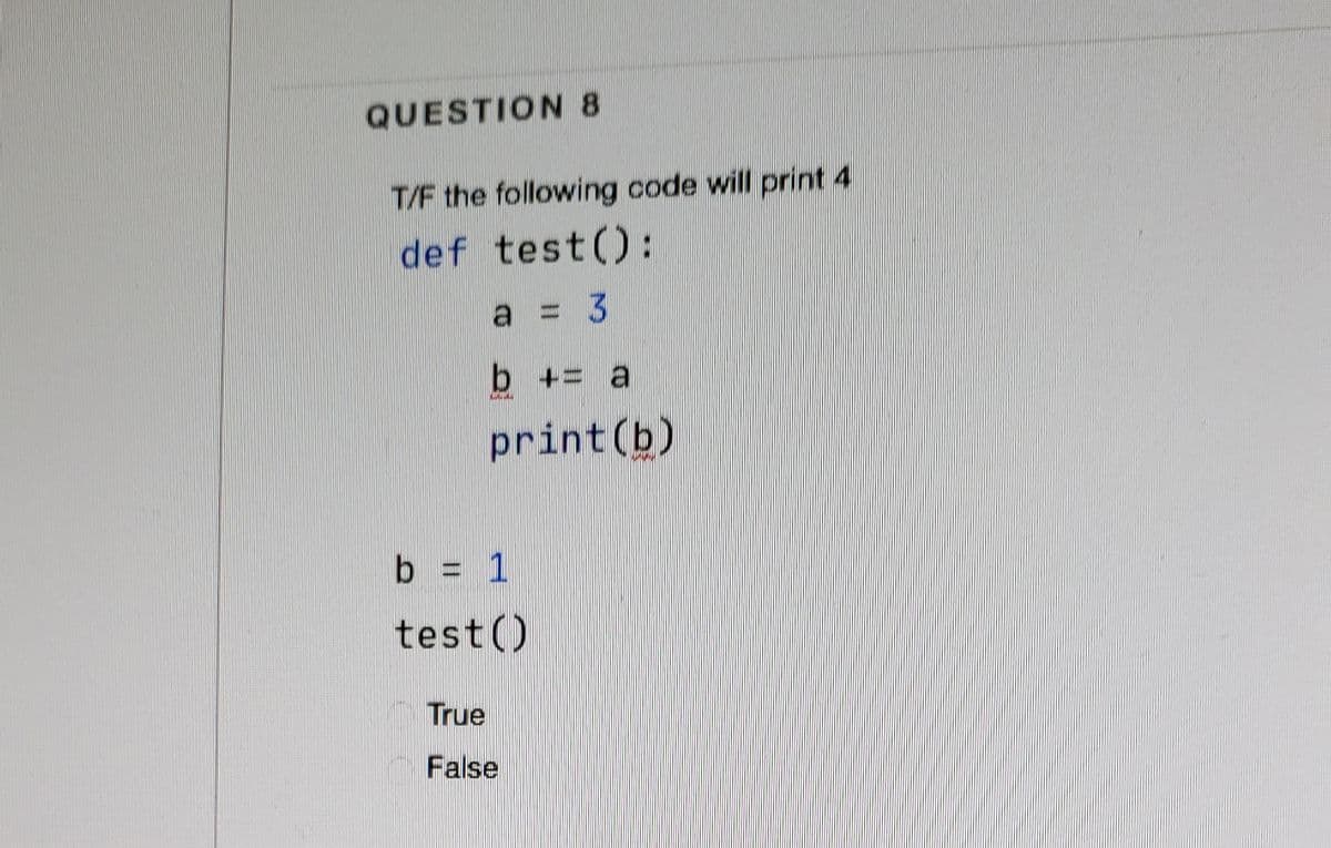 QUESTION 8
T/F the following code will print 4
def test():
a = 3
b += a
print (b)
b = 1
test()
True
False
