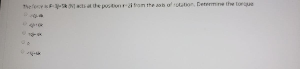 The force is F=3j+5k (N) acts at the position r=2i from the axis of rotation. Determine the torque
-10j- 6k
-6j+10k
10j+ 6k
10j+6k
