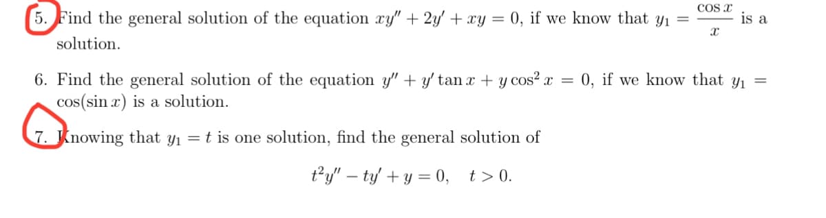 5. Find the general solution of the equation xy" + 2y + xy = 0, if we know that y₁ =
solution.
COS X
X
is a
6. Find the general solution of the equation y" + y' tan x + y cos²x = 0, if we know that y₁ =
cos(sin x) is a solution.
7. Knowing that y₁ = t is one solution, find the general solution of
t²y" - ty' + y = 0, t> 0.