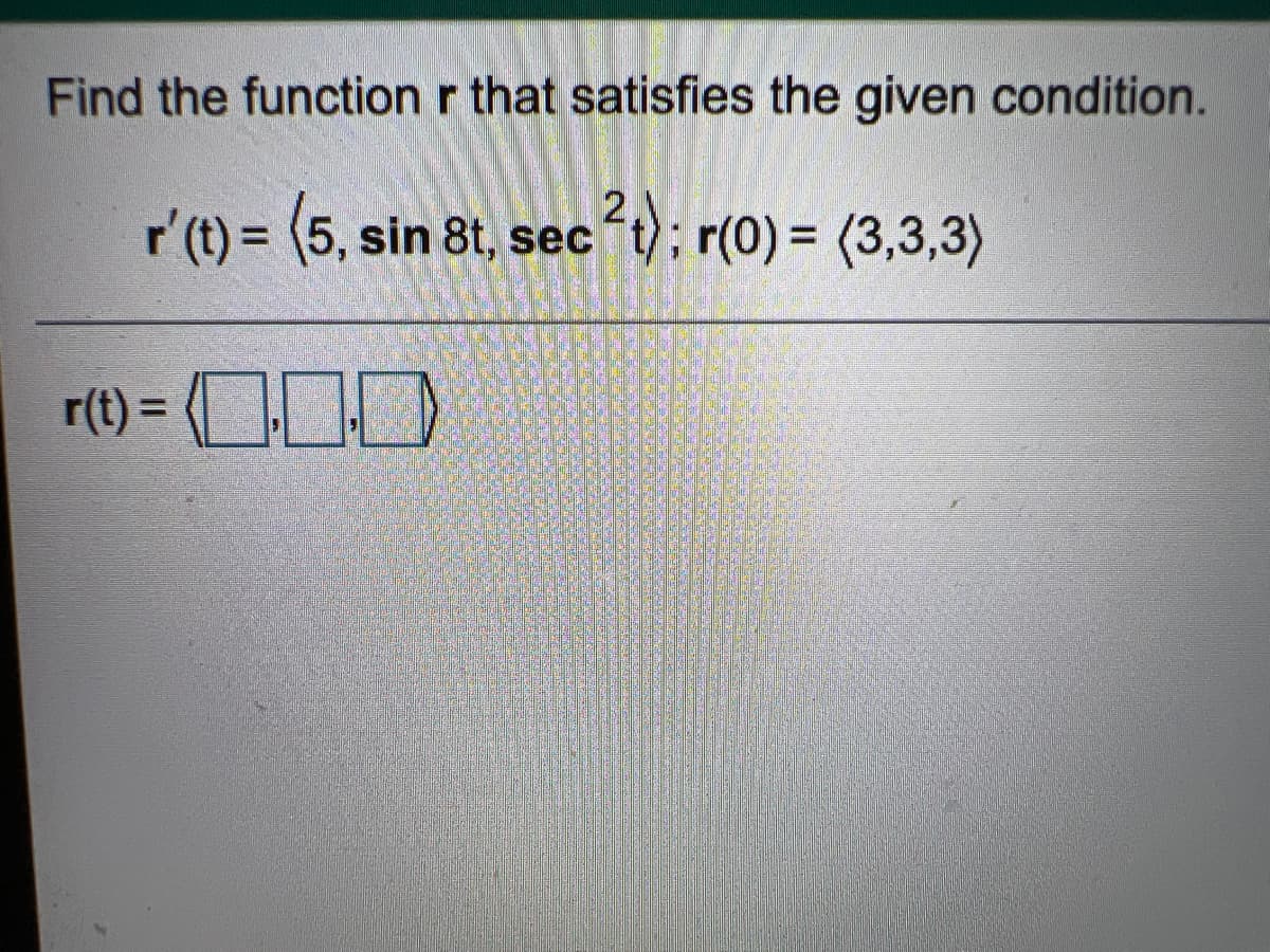Find the function r that satisfies the given condition.
2,
r'(t) = (5, sin 8t, sec t); r(0) = (3,3,3)
r(t) = (OOD
