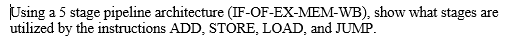 Using a 5 stage pipeline architecture (IF-OF-EX-MEM-WB), show what stages are
utilized by the instructions ADD, STORE, LOAD, and JUMP.
