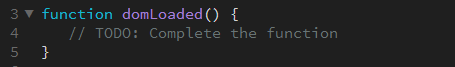 3 v function domLoaded() {
4
// TODO: Complete the function
5 }
