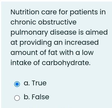 Nutrition care for patients in
chronic obstructive
pulmonary disease is aimed
at providing an increased
amount of fat with a low
intake of carbohydrate.
a. True
O b. False
