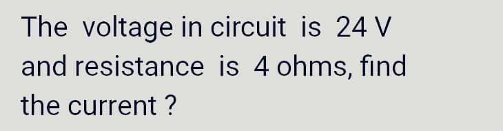 The voltage in circuit is 24 V
and resistance is 4 ohms, find
the current ?
