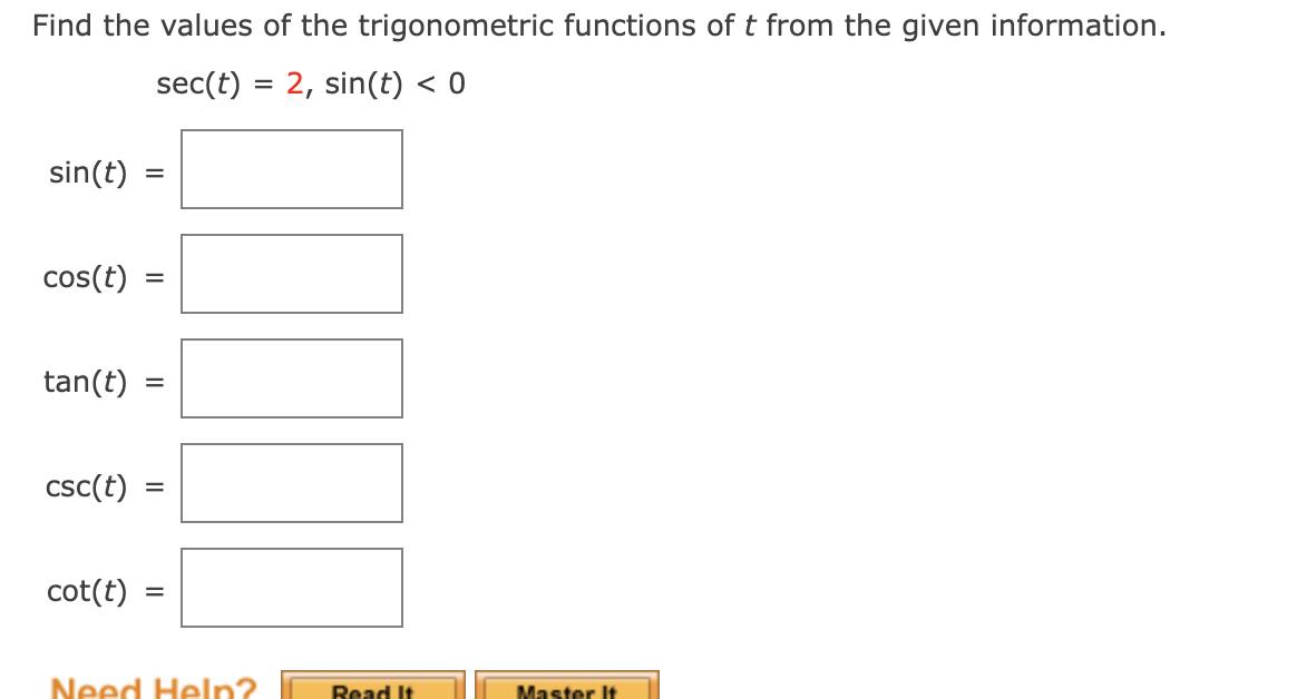 Find the values of the trigonometric functions of t from the given information.
sec(t) = 2, sin(t) < 0
sin(t)
cos(t)
%D
tan(t)
=
csc(t)
%D
cot(t)
Need Help?
Read It
Master It
